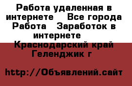 Работа удаленная в интернете  - Все города Работа » Заработок в интернете   . Краснодарский край,Геленджик г.